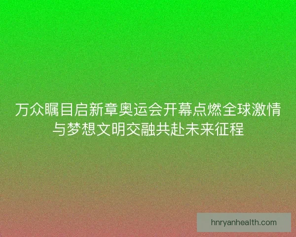 万众瞩目启新章奥运会开幕点燃全球激情与梦想文明交融共赴未来征程