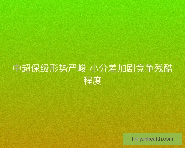 中超保级形势严峻 小分差加剧竞争残酷程度
