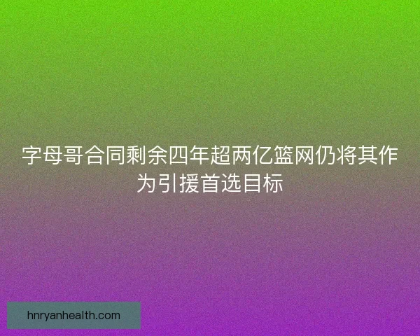 字母哥合同剩余四年超两亿篮网仍将其作为引援首选目标