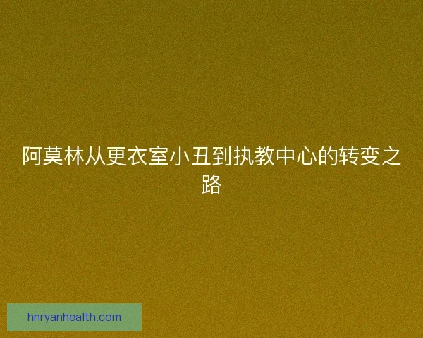 阿莫林从更衣室小丑到执教中心的转变之路
