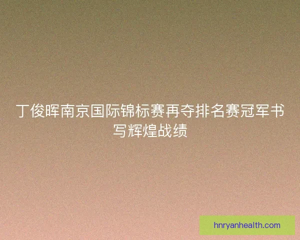 丁俊晖南京国际锦标赛再夺排名赛冠军书写辉煌战绩