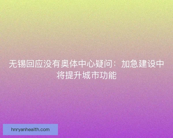 无锡回应没有奥体中心疑问：加急建设中将提升城市功能