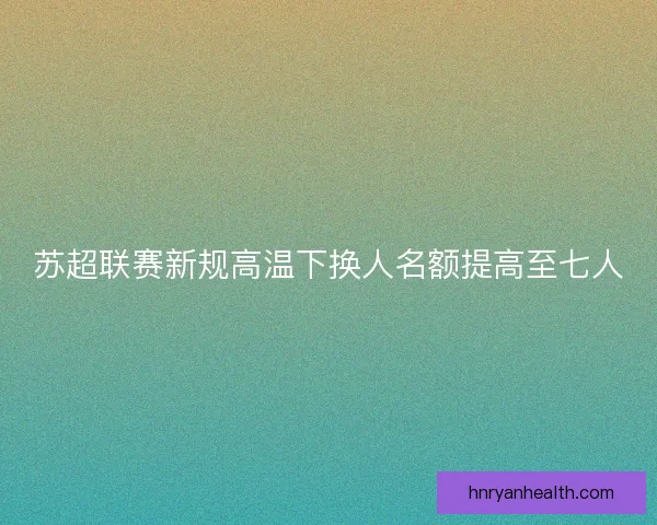 苏超联赛新规高温下换人名额提高至七人