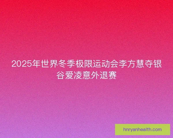 2025年世界冬季极限运动会李方慧夺银谷爱凌意外退赛