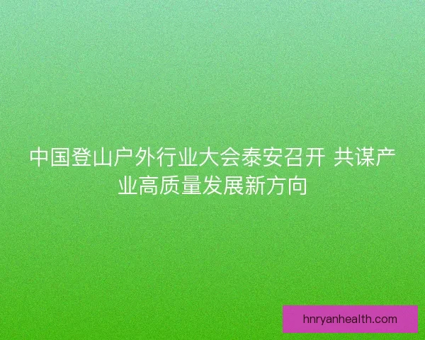 中国登山户外行业大会泰安召开 共谋产业高质量发展新方向
