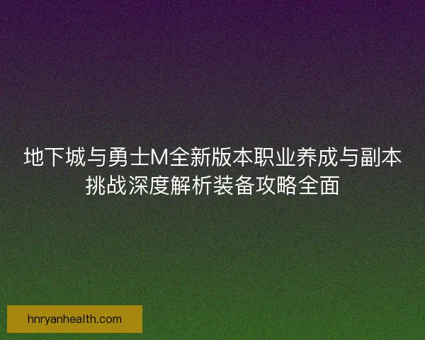地下城与勇士M全新版本职业养成与副本挑战深度解析装备攻略全面