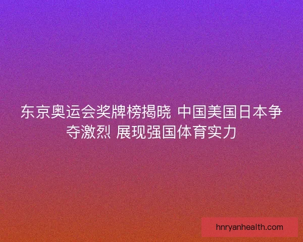 东京奥运会奖牌榜揭晓 中国美国日本争夺激烈 展现强国体育实力