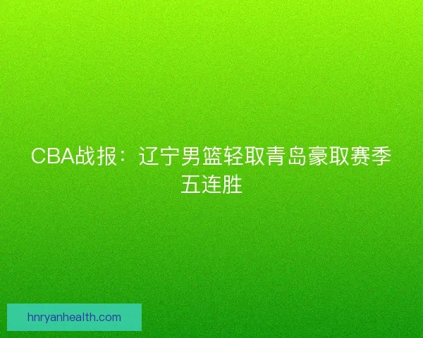 CBA战报：辽宁男篮轻取青岛豪取赛季五连胜