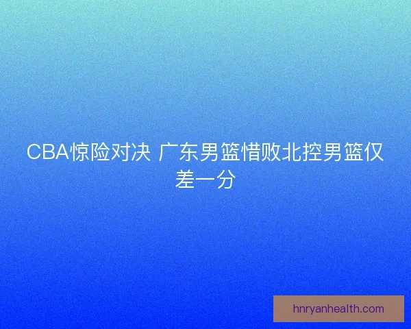 CBA惊险对决 广东男篮惜败北控男篮仅差一分