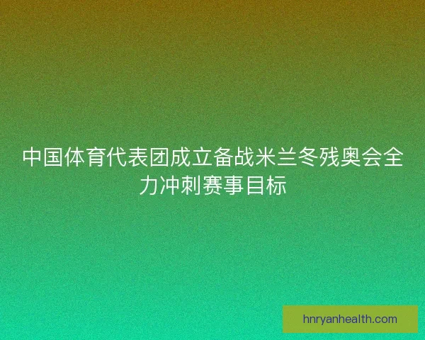 中国体育代表团成立备战米兰冬残奥会全力冲刺赛事目标