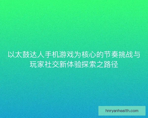 以太鼓达人手机游戏为核心的节奏挑战与玩家社交新体验探索之路径