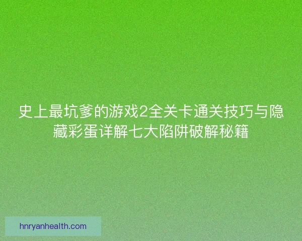 史上最坑爹的游戏2全关卡通关技巧与隐藏彩蛋详解七大陷阱破解秘籍